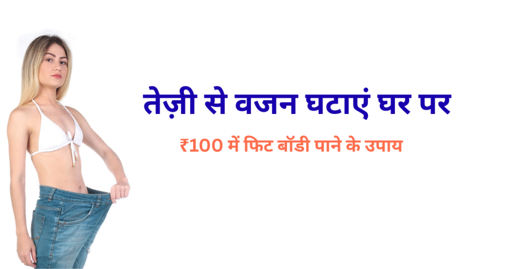 तेज़ी से वजन घटाएं घर पर – ₹100 में फिट बॉडी पाने के उपाय